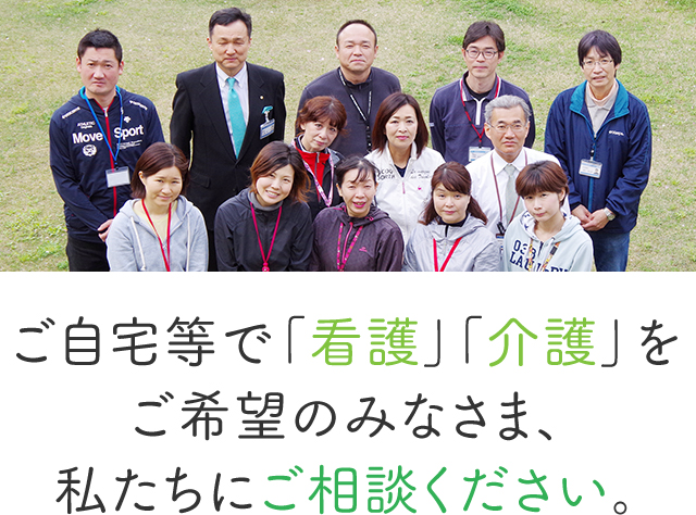 ご自宅等で「看護」「介護」をご希望のみなさま、私たちにご相談ください。